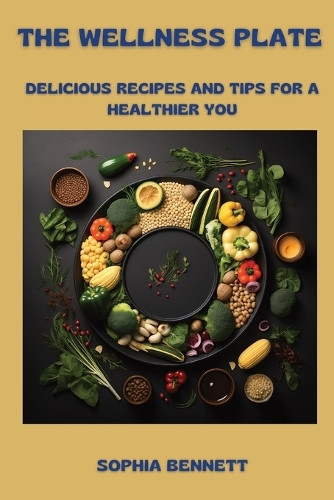 The Wellness Plate: Delicious Recipes and Tips for a Healthier You by Sophia Bennett 9798330405619
