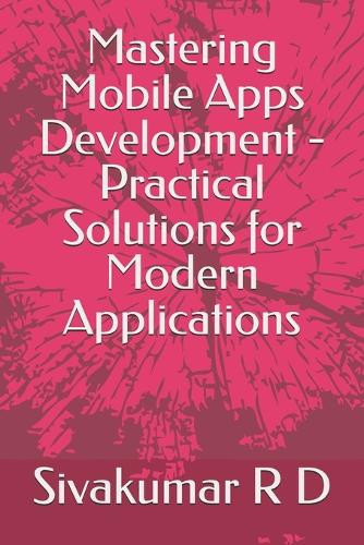 Mastering Mobile Apps Development - Practical Solutions for Modern Applications by Sivakumar R D 9789334163070