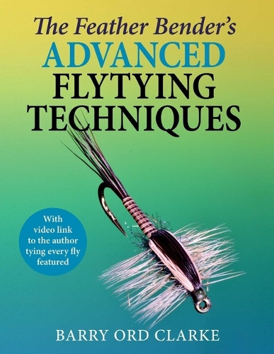 Feather Bender's Advanced Flytying Techniques by Barry Ord Clarke 9781510783089