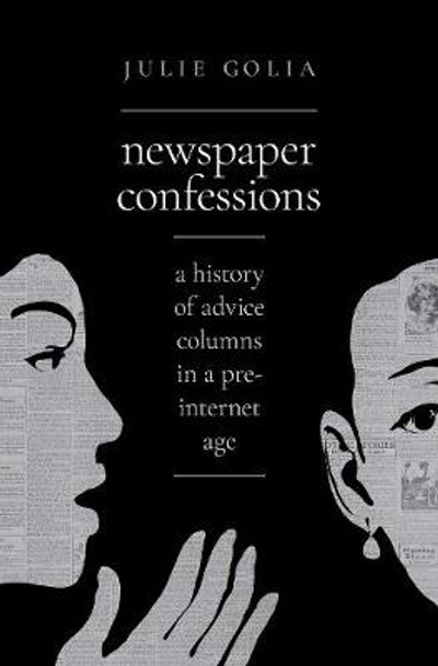 Newspaper Confessions: A History of Advice Columns in a Pre-Internet Age by Julie Golia