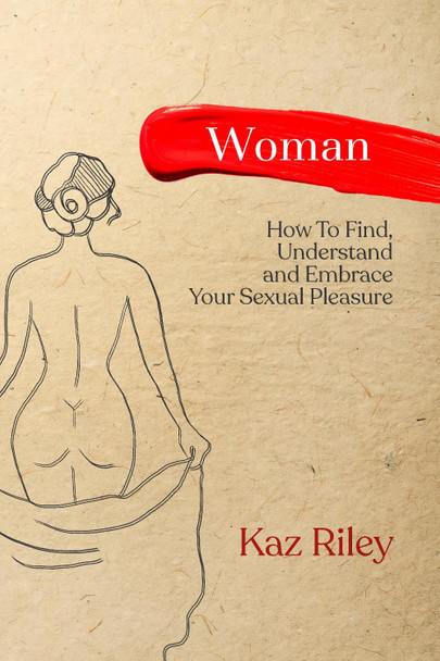 Woman: How To Find, Understand and Embrace Your Sexual Pleasure by Kaz Riley 9781919609003
