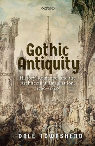 Gothic Antiquity: History, Romance, and the Architectural Imagination, 1760-1840 by Dale Townshend