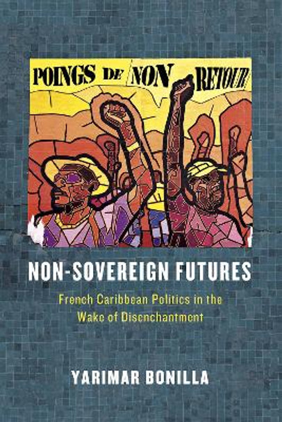 Non-Sovereign Futures: French Caribbean Politics in the Wake of Disenchantment by Yarimar Bonilla