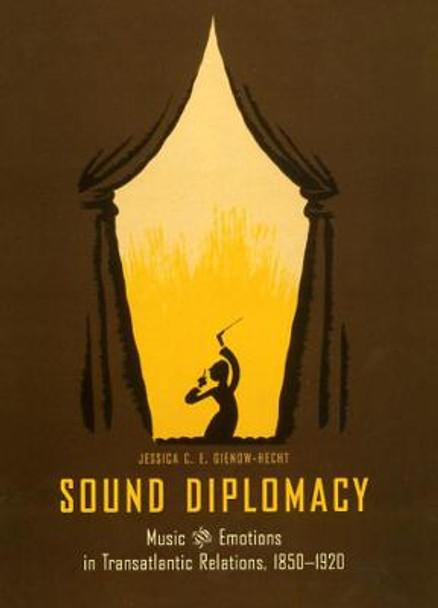 Sound Diplomacy: Music and Emotions in Transatlantic Relations, 1850-1920 by Jessica C. E. Gienow-Hecht