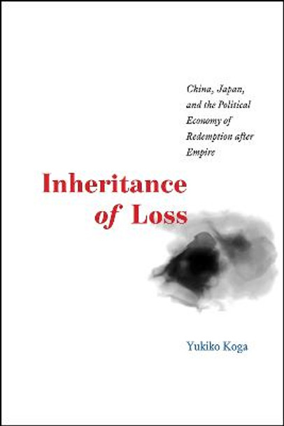 Inheritance of Loss: China, Japan, and the Political Economy of Redemption After Empire by Yukiko       Koga