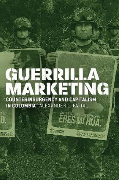 Guerrilla Marketing: Counterinsurgency and Capitalism in Colombia by Alexander L Fattal