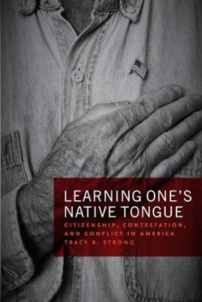 Learning One's Native Tongue: Citizenship, Contestation, and Conflict in America by Tracy B Strong