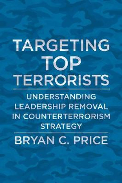 Targeting Top Terrorists: Understanding Leadership Removal in Counterterrorism Strategy by Lt. Col. Bryan C. Price