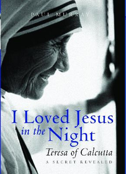 I Loved Jesus in the Night: Teresa of Calcutta: A Secret Revealed by Paul Murray