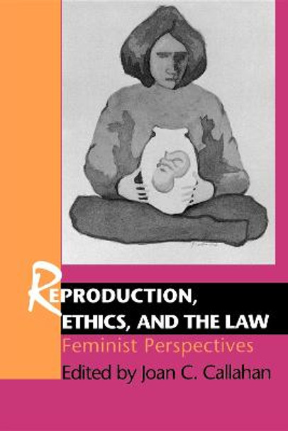 Reproduction, Ethics, and the Law: Feminist Perspectives by Joan C. Callahan