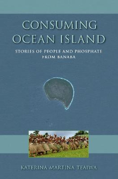Consuming Ocean Island: Stories of People and Phosphate from Banaba by Katerina Martina Teaiwa