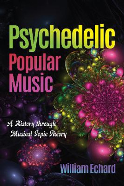 Psychedelic Popular Music: A History through Musical Topic Theory by William Echard