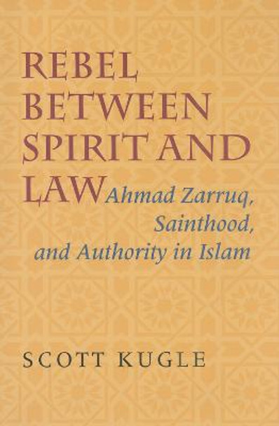 Rebel between Spirit and Law: Ahmad Zarruq, Sainthood, and Authority in Islam by Scott Kugle