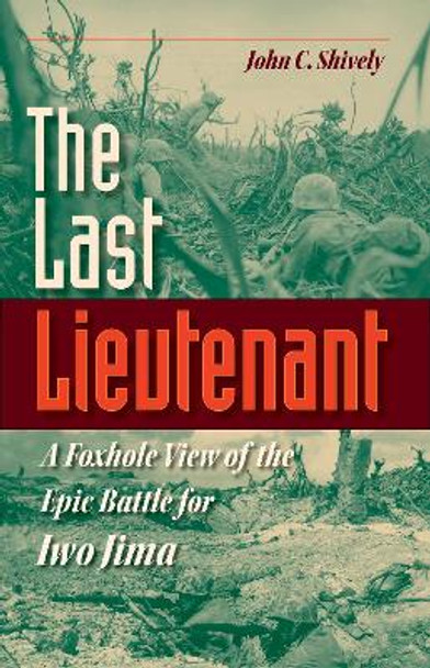 The Last Lieutenant: A Foxhole View of the Epic Battle for Iwo Jima by John C. Shively