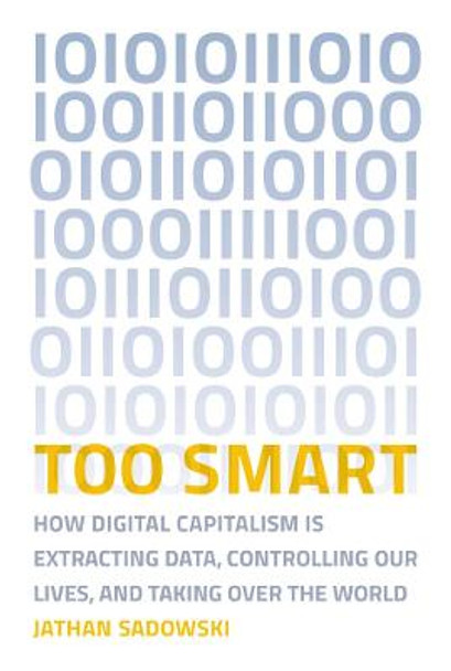 Too Smart: How Digital Capitalism is Extracting Data, Controlling Our Lives, and Taking Over the World by Jathan Sadowski