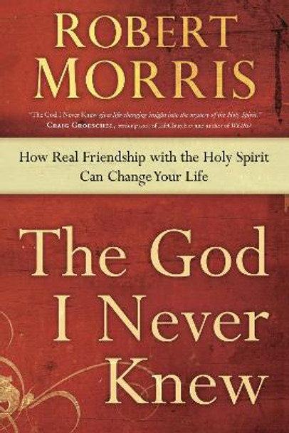 The God I Never Knew: How Real Friendship with the Holy Spirit Can Change your Life by Robert Morris