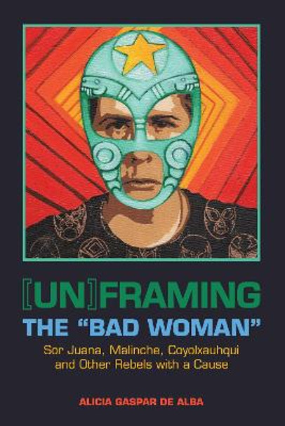 [Un]framing the &quot;Bad Woman&quot;: Sor Juana, Malinche, Coyolxauhqui, and Other Rebels with a Cause by Alicia Gaspar de Alba