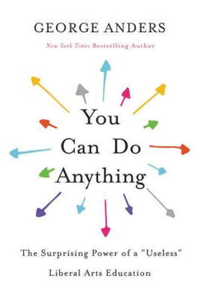 You Can Do Anything: The Surprising Power of a &quot;Useless&quot; Liberal Arts Education by George Anders
