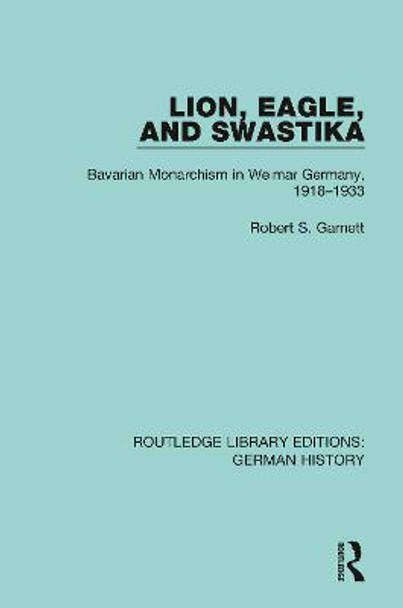 Lion, Eagle, and Swastika: Bavarian Monarchism in Weimar Germany, 1918-1933 by Robert S. Garnett