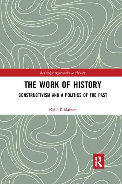 The Work of History: Constructivism and a Politics of the Past by Kalle Pihlainen