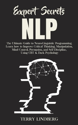Expert Secrets - NLP: The Ultimate Guide for Neuro-Linguistic Programming Learn how to Improve Critical Thinking, Manipulation, Mind Control, Persuasion, and Self-Discipline, Using CBT & Dark Psychology. by Terry Lindberg 9781800761377