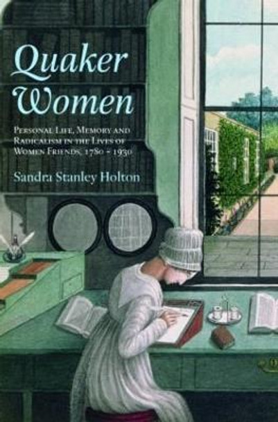 Quaker Women: Personal Life, Memory and Radicalism in the Lives of Women Friends, 1780-1930 by Sandra Stanley Holton