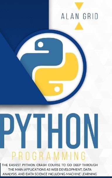 Python Programming: The Easiest Python Crash Course to go Deep Through the Main Application as Web Development, Data Analysis and Data Science Including Machine Learning by Alan Grid 9781914045257