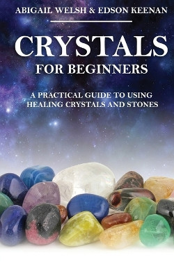 Crystals for Beginners: A Practical Guide to Using Healing Crystals and Stones by Abigail Welsh 9781951345389
