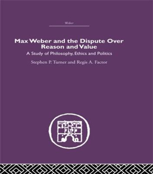 Max Weber and the Dispute over Reason and Value by Stephen P. Turner