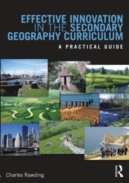 Effective Innovation in the Secondary Geography Curriculum: A practical guide by Charles Rawding