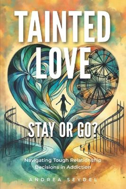 Tainted Love: Stay or Go? Navigating Tough Relationship Decisions in Addiction by Andrea Seydel 9781990461774