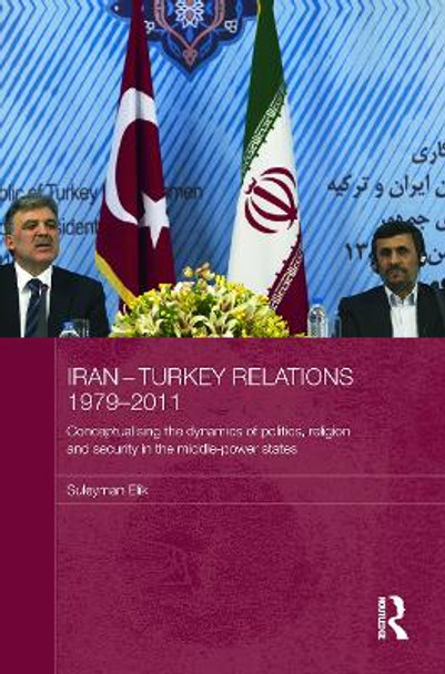 Iran-Turkey Relations, 1979-2011: Conceptualising the Dynamics of Politics, Religion and Security in Middle-Power States by Suleyman Elik
