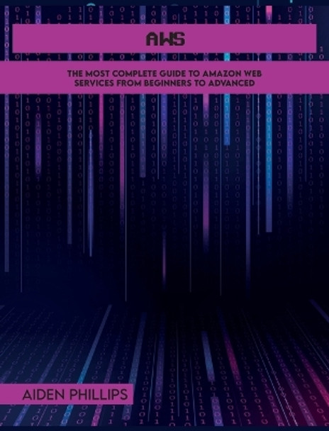 Aws: The Most Complete Guide to Amazon Web Services from Beginners to Advanced by Aiden Phillips 9781803064130