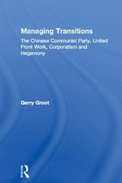 Managing Transitions: The Chinese Communist Party, United Front Work, Corporatism and Hegemony by Gerry Groot