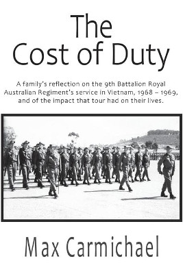 The Cost of Duty: A family's reflection on the 9th Battalion Royal Australian Regiment's service in Vietnam, 1968 - 1969, and of the impact that tour had on their lives. by Max Carmichael 9781913833626