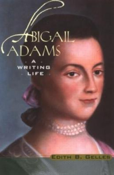 Abigail Adams: A Writing Life by Edith B. Gelles