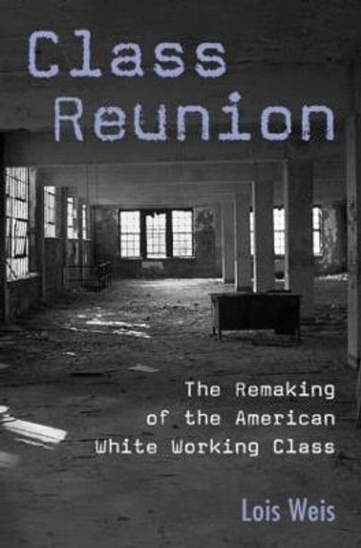 Class Reunion: The Remaking of the American White Working Class by Lois Weis