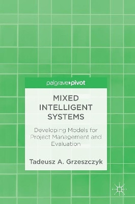 Mixed Intelligent Systems: Developing Models for Project Management and Evaluation by Tadeusz A. Grzeszczyk 9783319911571