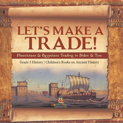 Let's Make a Trade!: Phoenicians & Egyptians Trading in Sidon & Tyre Grade 5 History Children's Books on Ancient History by Baby Professor 9781541981492