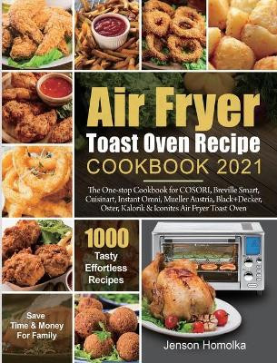 Air Fryer Toast Oven Recipe Cookbook 2021: The One-stop Cookbook for COSORI, Breville Smart, Cuisinart, Instant Omni, Mueller Austria, Black+Decker, Oster, Kalorik & Iconites Air Fryer Toast Oven by Jenson Homolka 9781954294714