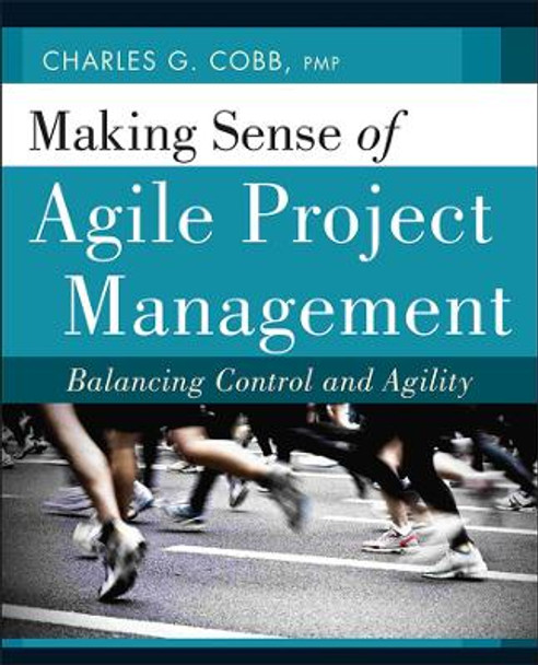 Making Sense of Agile Project Management: Balancing Control and Agility by Charles G. Cobb