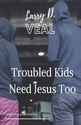 Troubled Kids Need Jesus Too by Larry D Veal 9781685641825