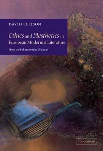 Ethics and Aesthetics in European Modernist Literature: From the Sublime to the Uncanny by David R. Ellison