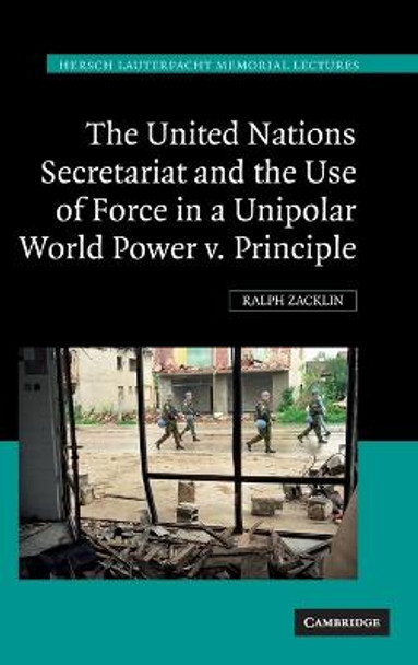 The United Nations Secretariat and the Use of Force in a Unipolar World: Power v. Principle by Ralph Zacklin