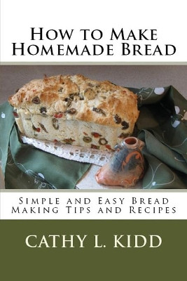 How to Make Homemade Bread: Simple and Easy Bread Making Tips and Recipes by Cathy Kidd 9781630229603