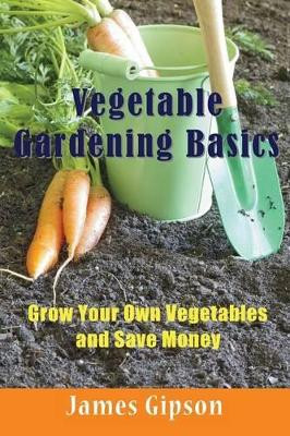 Vegetable Gardening Basics: Grow Your Own Vegetables and Save Money by James Gipson 9781634282857