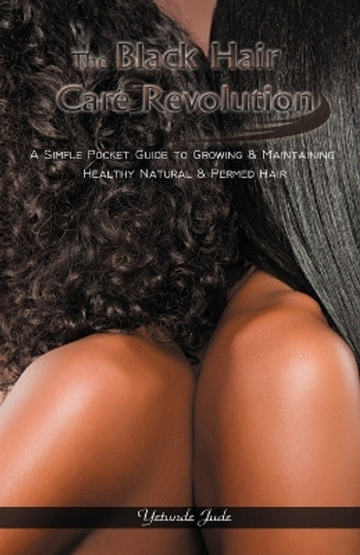 The Black Hair Care Revolution: A Simple Pocket Guide to Growing and Maintaining Healthy Natural and Permed Hair by Yetunde Jude 9781427637604