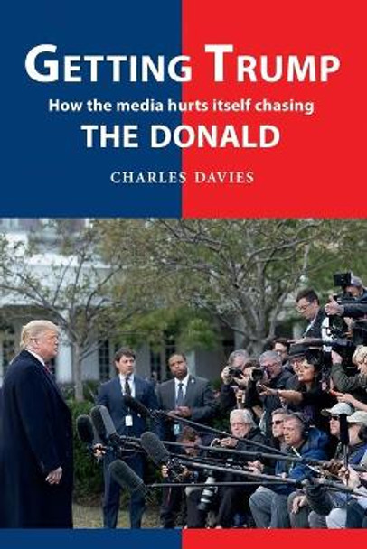 Getting Trump: How the media hurts itself chasing the Donald by Charles Davies 9781909465855