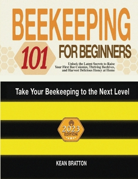 Beekeeping 101 for Beginners: Take Your Beekeeping to the Next Level! Unlock the Latest Secrets to Raise Your First Bee Colonies, Thriving Beehives, and Harvest Delicious Honey at Home by Kean Bratton 9781803621784