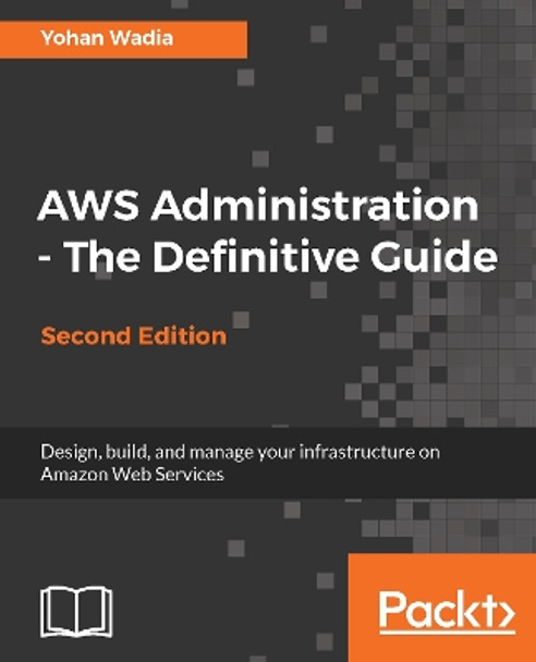 AWS Administration - The Definitive Guide: Design, build, and manage your infrastructure on Amazon Web Services, 2nd Edition by Yohan Wadia 9781788478793